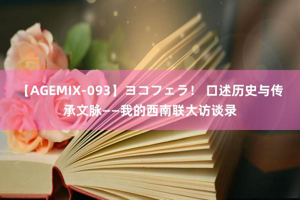 【AGEMIX-093】ヨコフェラ！ 口述历史与传承文脉——我的西南联大访谈录