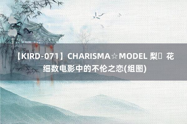 【KIRD-071】CHARISMA☆MODEL 梨々花 细数电影中的不伦之恋(组图)