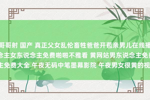 哥哥射 国产 真正父女乱伦畜牲爸爸开苞亲男儿在线播放 午夜福利啪啪片 男东说念主女东说念主免费啪啪不雅看 黄网站男东说念主免费大全 午夜无码中笔墨幕影院 午夜男女很黄的视频 | My XXX Hot Girl