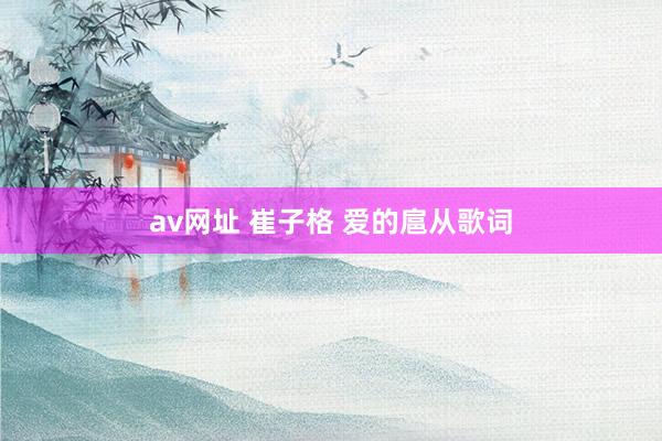 av网址 崔子格 爱的扈从歌词