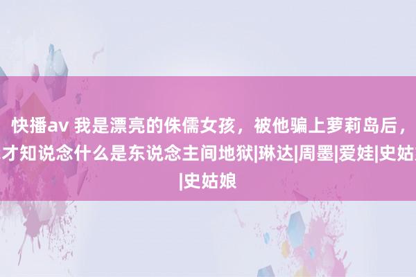 快播av 我是漂亮的侏儒女孩，被他骗上萝莉岛后，我才知说念什么是东说念主间地狱|琳达|周墨|爱娃|史姑娘