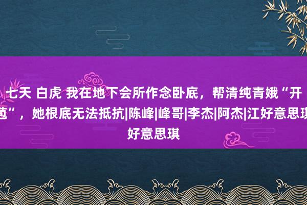 七天 白虎 我在地下会所作念卧底，帮清纯青娥“开苞”，她根底无法抵抗|陈峰|峰哥|李杰|阿杰|江好意思琪