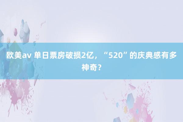 欧美av 单日票房破损2亿，“520”的庆典感有多神奇？