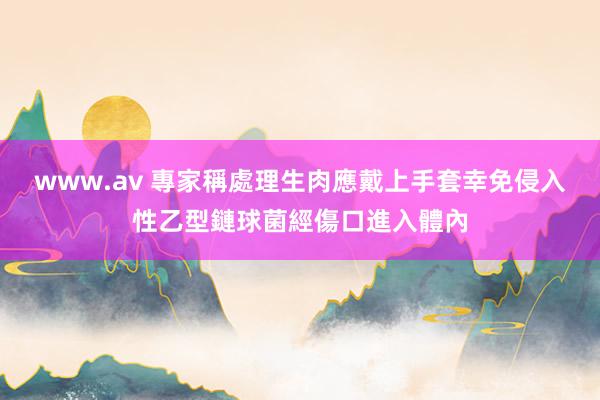 www.av 專家稱處理生肉應戴上手套　幸免侵入性乙型鏈球菌經傷口進入體內