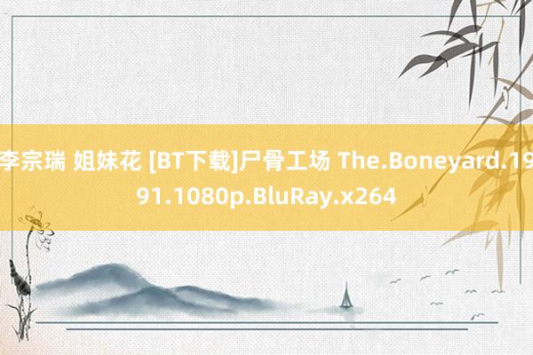 李宗瑞 姐妹花 [BT下载]尸骨工场 The.Boneyard.1991.1080p.BluRay.x264