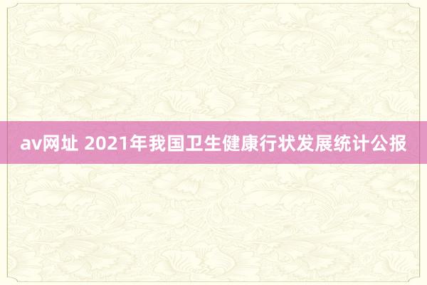 av网址 2021年我国卫生健康行状发展统计公报