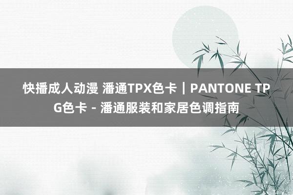 快播成人动漫 潘通TPX色卡｜PANTONE TPG色卡－潘通服装和家居色调指南