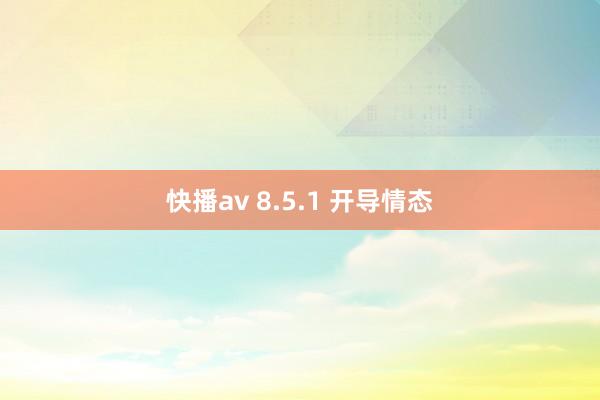 快播av 8.5.1 开导情态