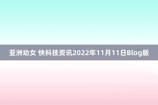 亚洲幼女 快科技资讯2022年11月11日Blog版