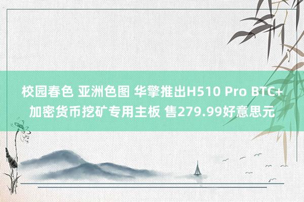 校园春色 亚洲色图 华擎推出H510 Pro BTC+加密货币挖矿专用主板 售279.99好意思元