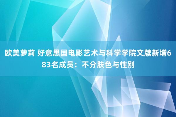 欧美萝莉 好意思国电影艺术与科学学院文牍新增683名成员：不分肤色与性别