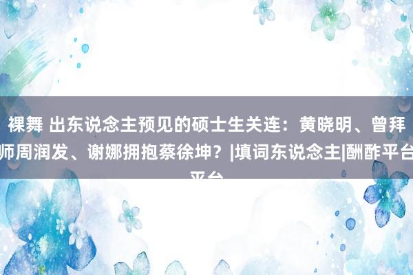 裸舞 出东说念主预见的硕士生关连：黄晓明、曾拜师周润发、谢娜拥抱蔡徐坤？|填词东说念主|酬酢平台