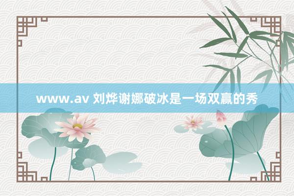 www.av 刘烨谢娜破冰是一场双赢的秀