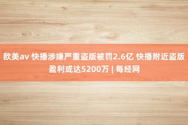 欧美av 快播涉嫌严重盗版被罚2.6亿 快播附近盗版盈利或达5200万 | 每经网