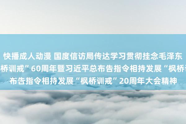 快播成人动漫 国度信访局传达学习贯彻挂念毛泽东同道批示学习扩充“枫桥训戒”60周年暨习近平总布告指令相持发展“枫桥训戒”20周年大会精神