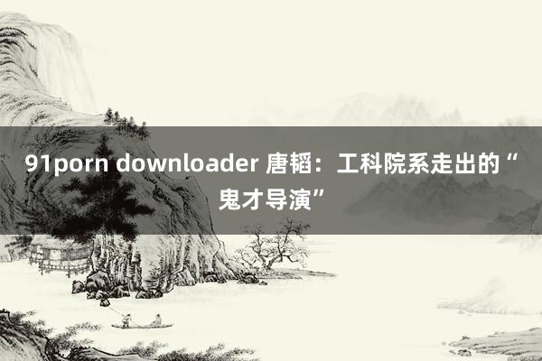 91porn downloader 唐韬：工科院系走出的“鬼才导演”