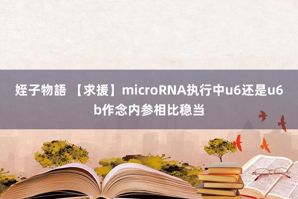 姪子物語 【求援】microRNA执行中u6还是u6b作念内参相比稳当