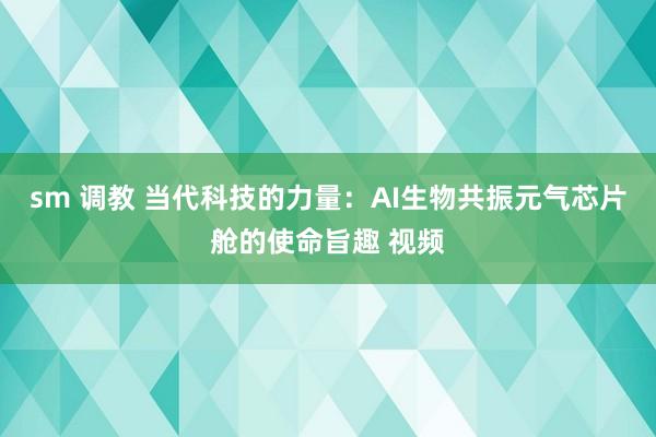 sm 调教 当代科技的力量：AI生物共振元气芯片舱的使命旨趣 视频