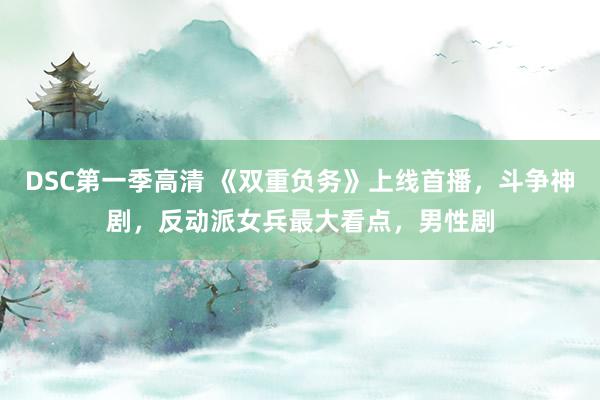 DSC第一季高清 《双重负务》上线首播，斗争神剧，反动派女兵最大看点，男性剧