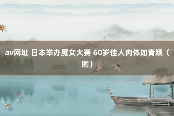 av网址 日本举办魔女大赛 60岁佳人肉体如青娥（图）