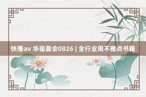 快播av 华福晨会0826 | 全行业周不雅点书籍