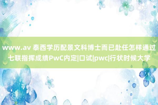 www.av 泰西学历配景文科博士而已赴任怎样通过七联指挥成绩PwC内定|口试|pwc|行状时候大学