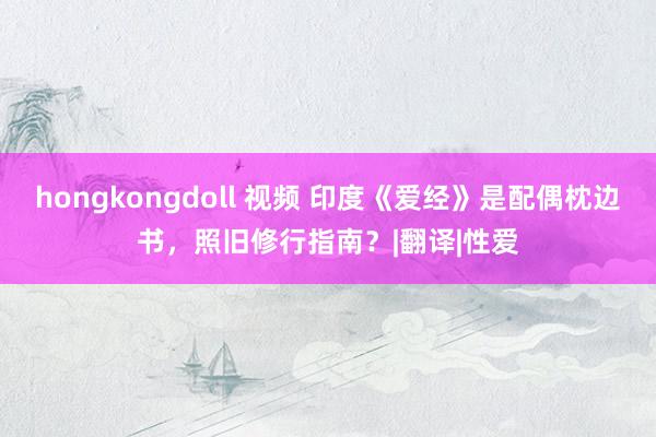 hongkongdoll 视频 印度《爱经》是配偶枕边书，照旧修行指南？|翻译|性爱