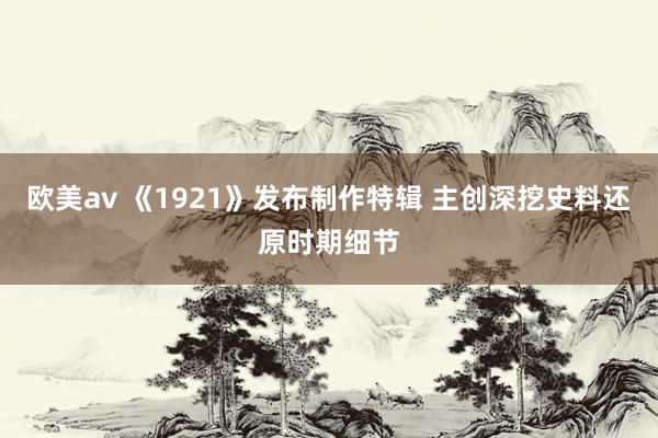 欧美av 《1921》发布制作特辑 主创深挖史料还原时期细节