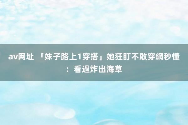 av网址 「妹子路上1穿搭」她狂盯不敢穿　網秒懂：看過炸出海草