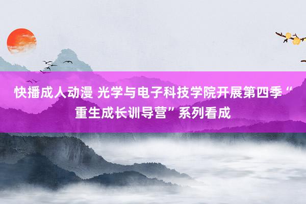 快播成人动漫 光学与电子科技学院开展第四季“重生成长训导营”系列看成