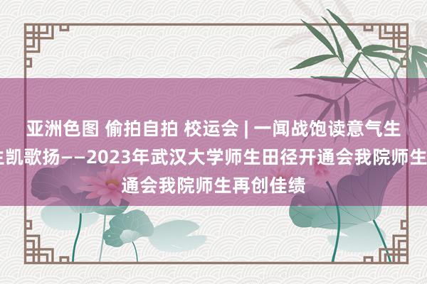 亚洲色图 偷拍自拍 校运会 | 一闻战饱读意气生 计科师生凯歌扬——2023年武汉大学师生田径开通会我院师生再创佳绩