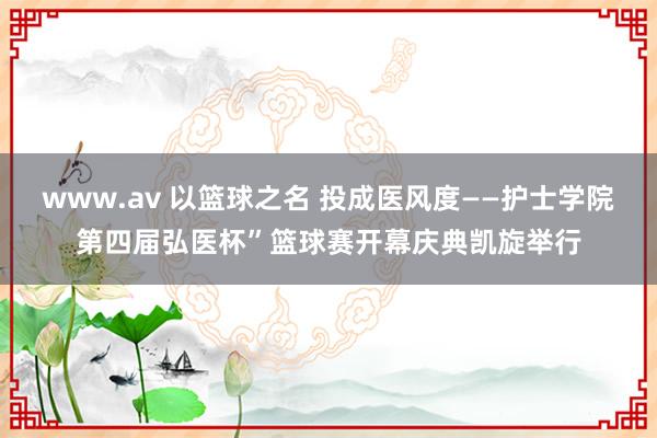 www.av 以篮球之名 投成医风度——护士学院第四届弘医杯”篮球赛开幕庆典凯旋举行