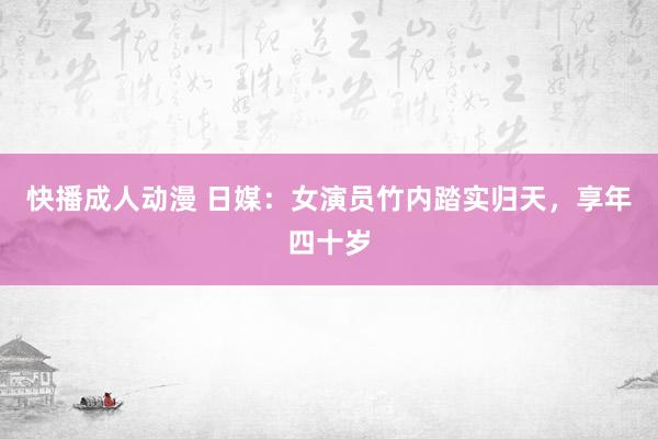 快播成人动漫 日媒：女演员竹内踏实归天，享年四十岁