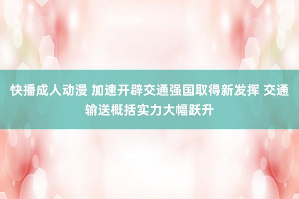 快播成人动漫 加速开辟交通强国取得新发挥 交通输送概括实力大幅跃升