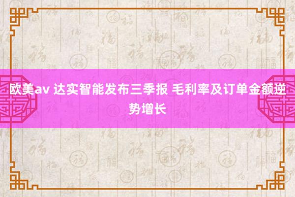 欧美av 达实智能发布三季报 毛利率及订单金额逆势增长