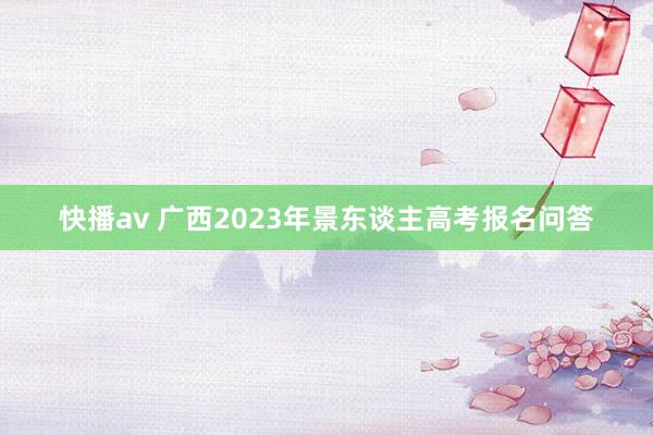 快播av 广西2023年景东谈主高考报名问答