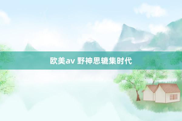 欧美av 野神思辘集时代