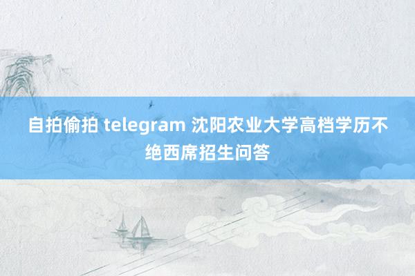 自拍偷拍 telegram 沈阳农业大学高档学历不绝西席招生问答