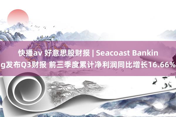 快播av 好意思股财报 | Seacoast Banking发布Q3财报 前三季度累计净利润同比增长16.66%