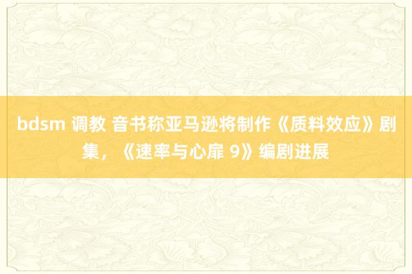 bdsm 调教 音书称亚马逊将制作《质料效应》剧集，《速率与心扉 9》编剧进展