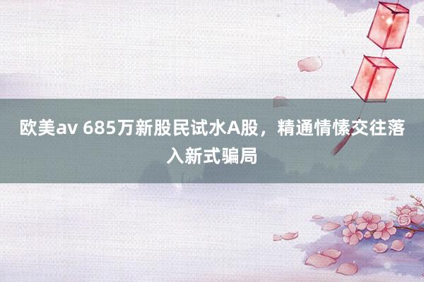 欧美av 685万新股民试水A股，精通情愫交往落入新式骗局