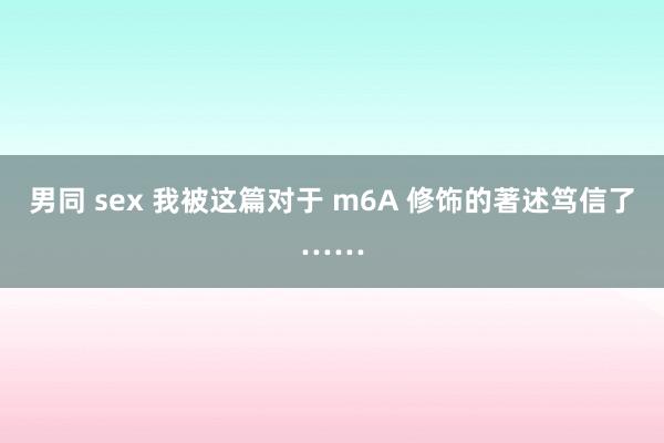 男同 sex 我被这篇对于 m6A 修饰的著述笃信了……