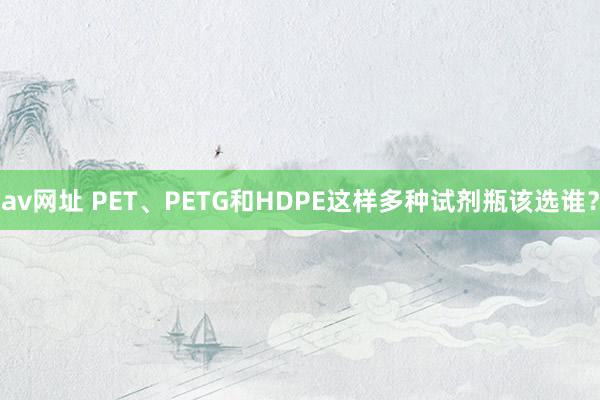 av网址 PET、PETG和HDPE这样多种试剂瓶该选谁？