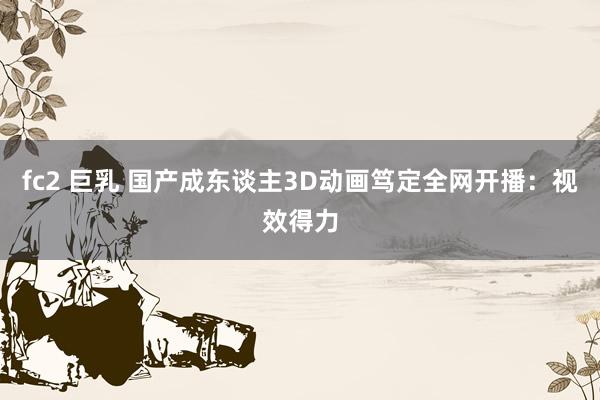 fc2 巨乳 国产成东谈主3D动画笃定全网开播：视效得力