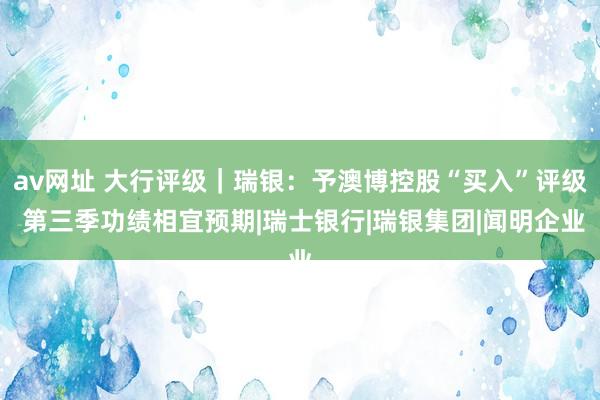 av网址 大行评级｜瑞银：予澳博控股“买入”评级 第三季功绩相宜预期|瑞士银行|瑞银集团|闻明企业