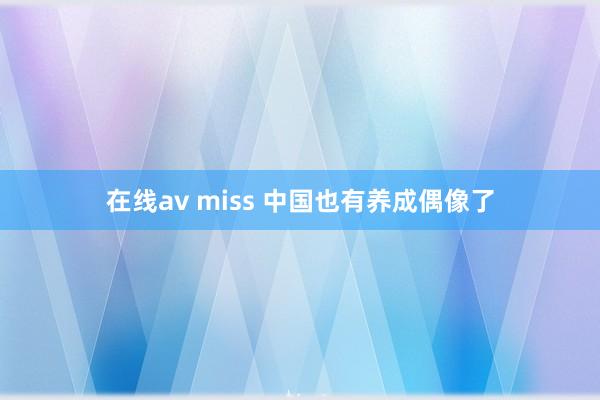 在线av miss 中国也有养成偶像了