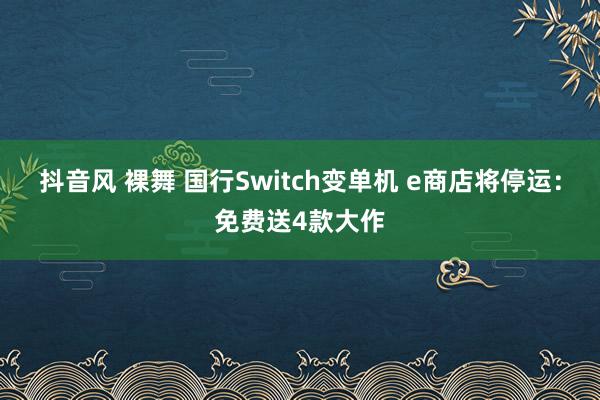 抖音风 裸舞 国行Switch变单机 e商店将停运：免费送4款大作