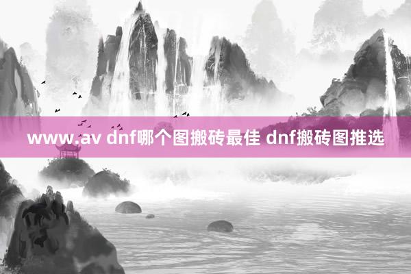 www.av dnf哪个图搬砖最佳 dnf搬砖图推选