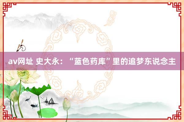 av网址 史大永：“蓝色药库”里的追梦东说念主