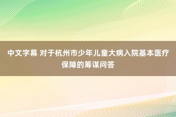 中文字幕 对于杭州市少年儿童大病入院基本医疗保障的筹谋问答